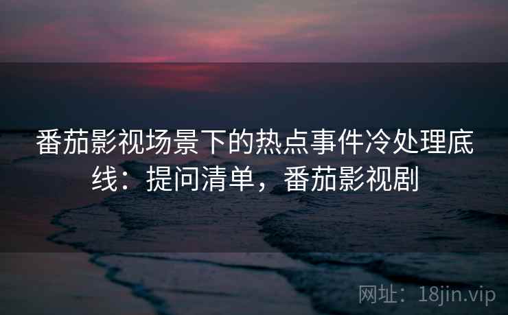 番茄影视场景下的热点事件冷处理底线：提问清单，番茄影视剧