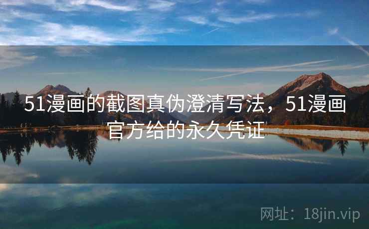 51漫画的截图真伪澄清写法,51漫画官方给的永久凭证 51漫画的截图真伪澄清写法,51漫画官方给的永久凭证