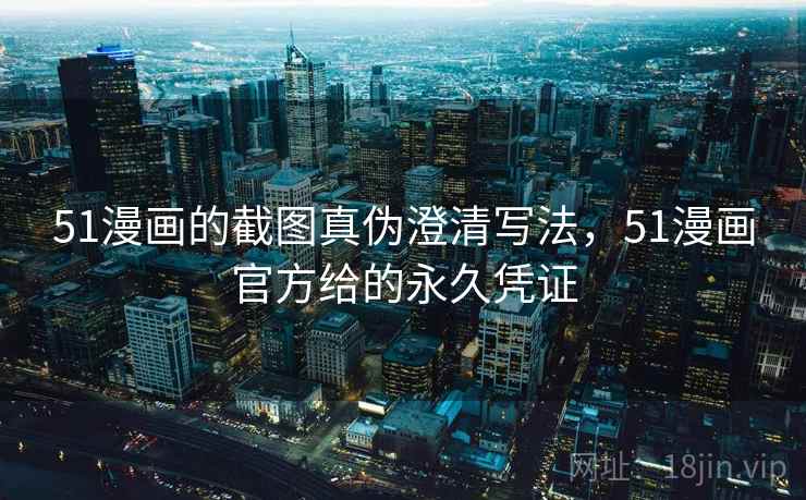 51漫画的截图真伪澄清写法,51漫画官方给的永久凭证 51漫画的截图真伪澄清写法,51漫画官方给的永久凭证