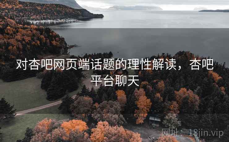 对杏吧网页端话题的理性解读，杏吧平台聊天