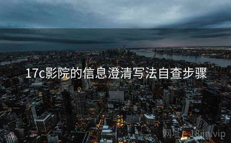 17c影院的信息澄清写法自查步骤