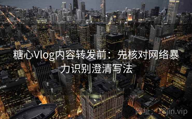 糖心Vlog内容转发前：先核对网络暴力识别澄清写法