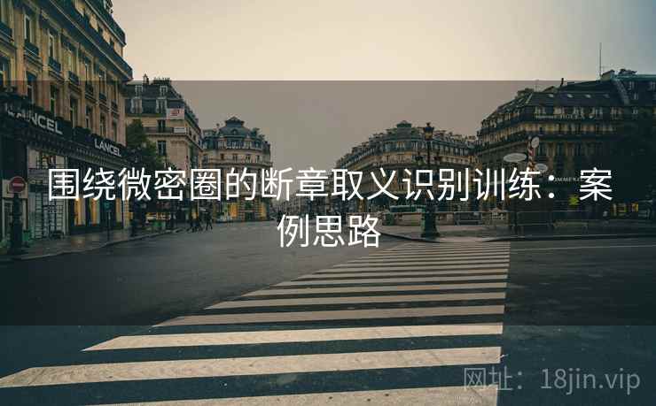 围绕微密圈的断章取义识别训练：案例思路