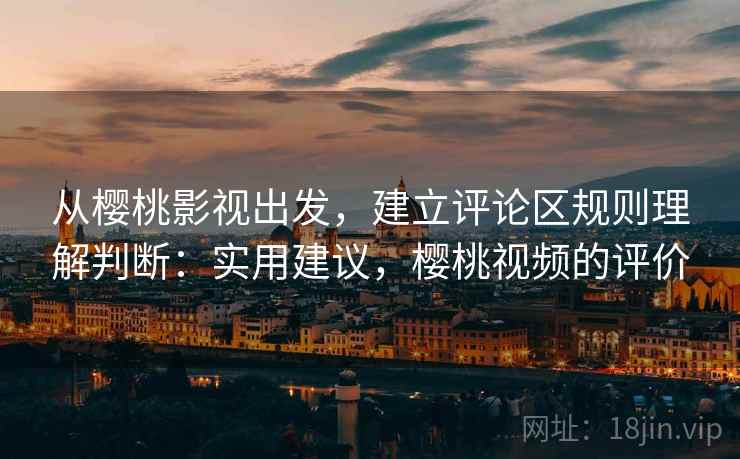 从樱桃影视出发,建立评论区规则理解判断:实用建议,樱桃视频的评价 从樱桃影视出发,建立评论区规则理解判断:实用建议,樱桃视频的评价