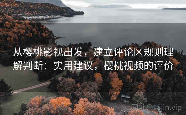 从樱桃影视出发,建立评论区规则理解判断:实用建议,樱桃视频的评价 从樱桃影视出发,建立评论区规则理解判断:实用建议,樱桃视频的评价
