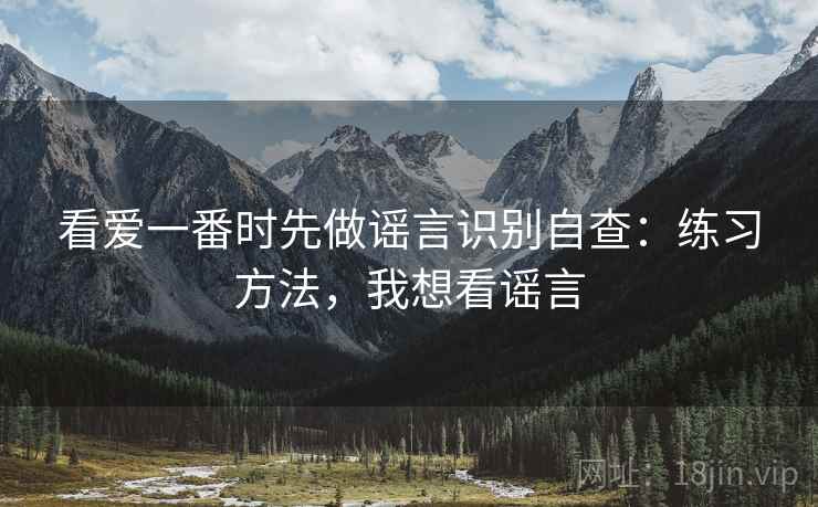 看爱一番时先做谣言识别自查：练习方法，我想看谣言