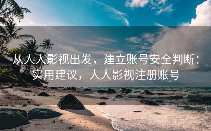从人人影视出发，建立账号安全判断：实用建议，人人影视注册账号
