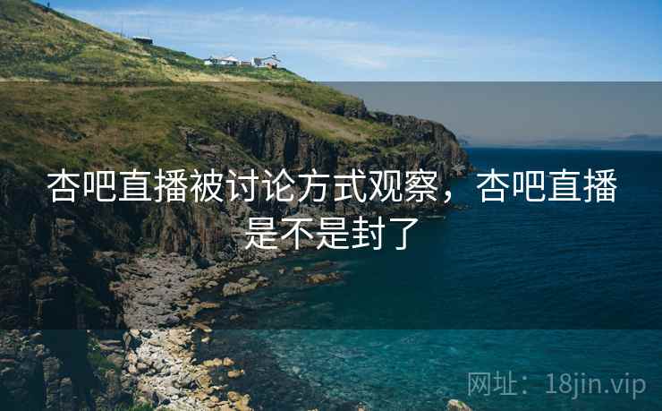 杏吧直播被讨论方式观察，杏吧直播是不是封了