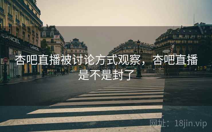 杏吧直播被讨论方式观察，杏吧直播是不是封了