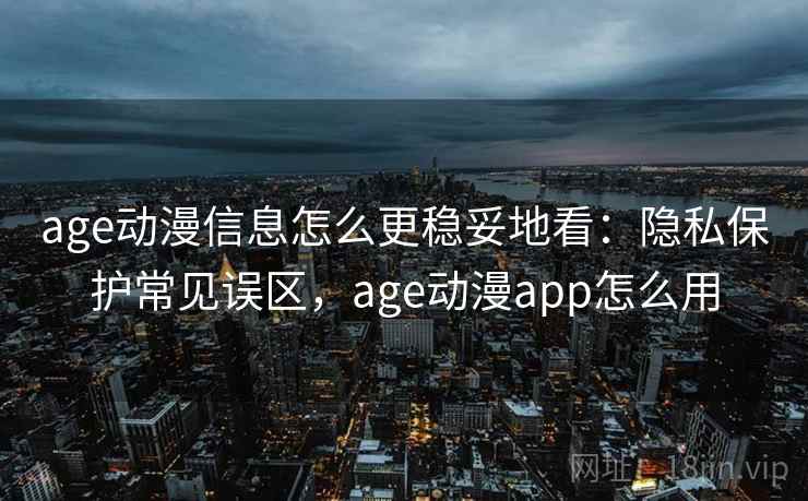 age动漫信息怎么更稳妥地看：隐私保护常见误区，age动漫app怎么用