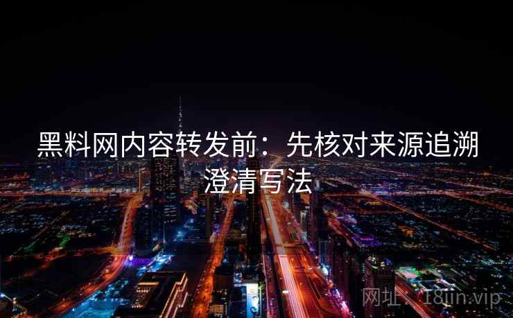 黑料网内容转发前:先核对来源追溯澄清写法 黑料网内容转发前:先核对来源追溯澄清写法