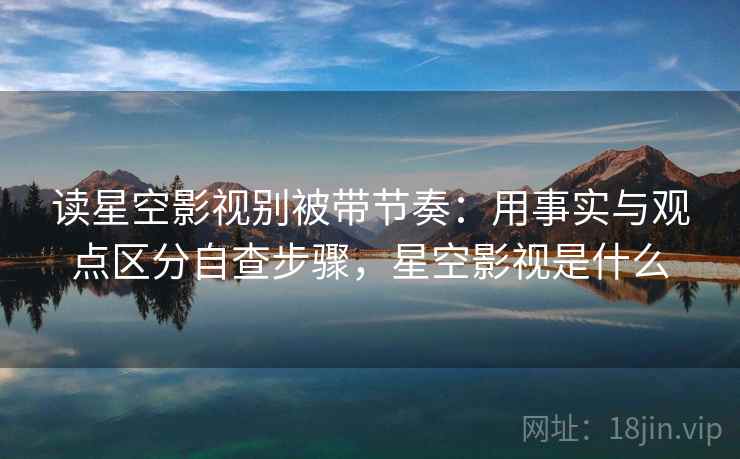 读星空影视别被带节奏：用事实与观点区分自查步骤，星空影视是什么