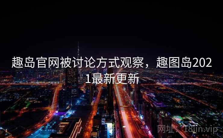 趣岛官网被讨论方式观察,趣图岛2021最新更新 趣岛官网被讨论方式观察,趣图岛2021最新更新