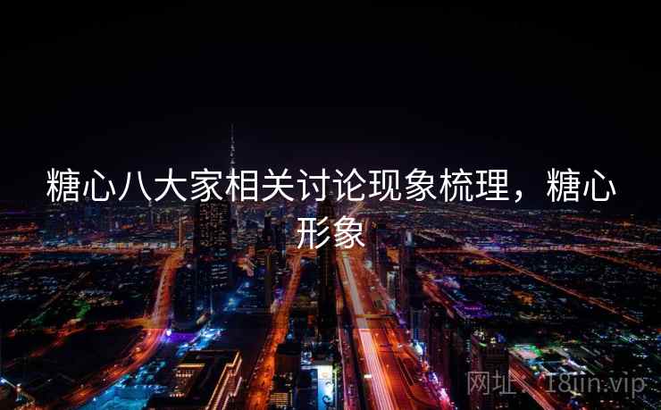 糖心八大家相关讨论现象梳理,糖心形象 糖心八大家相关讨论现象梳理,糖心形象