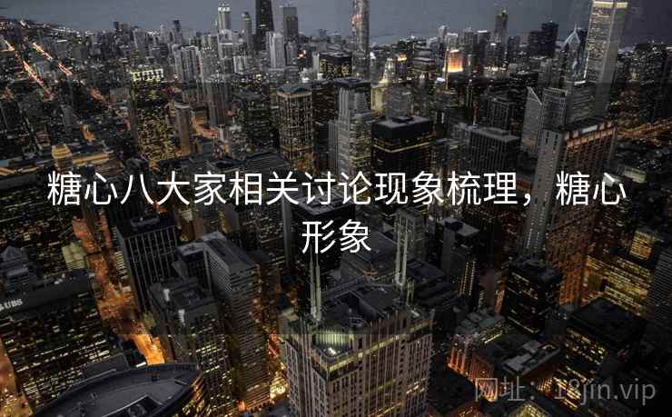 糖心八大家相关讨论现象梳理,糖心形象 糖心八大家相关讨论现象梳理,糖心形象