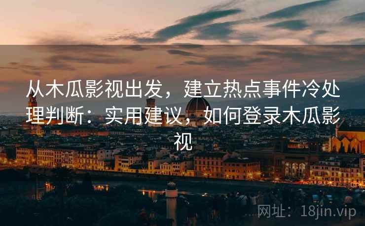 从木瓜影视出发,建立热点事件冷处理判断:实用建议,如何登录木瓜影视 从木瓜影视出发,建立热点事件冷处理判断:实用建议,如何登录木瓜影视