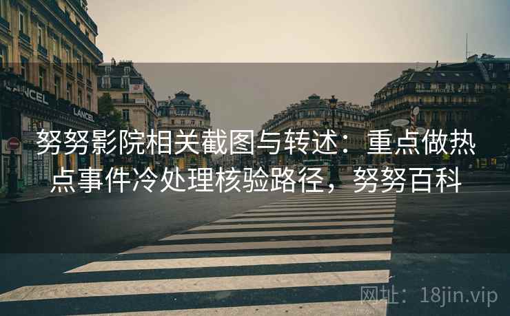 努努影院相关截图与转述：重点做热点事件冷处理核验路径，努努百科