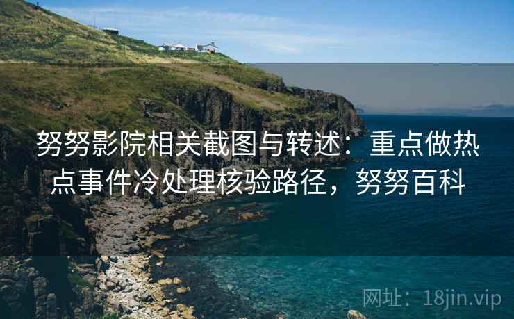 努努影院相关截图与转述：重点做热点事件冷处理核验路径，努努百科