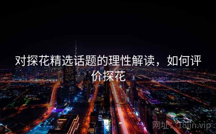 对探花精选话题的理性解读,如何评价探花 对探花精选话题的理性解读,如何评价探花