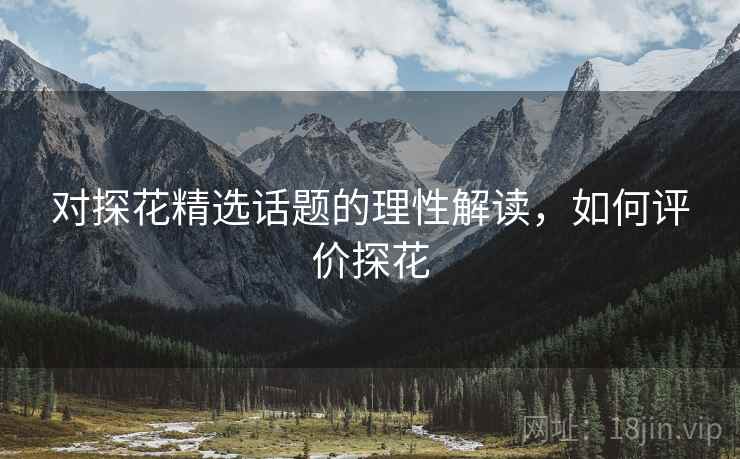 对探花精选话题的理性解读,如何评价探花 对探花精选话题的理性解读,如何评价探花