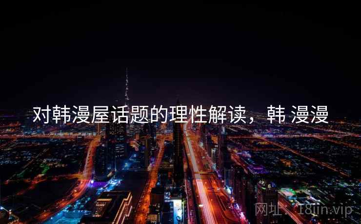 对韩漫屋话题的理性解读,韩 漫漫 对韩漫屋话题的理性解读,韩 漫漫