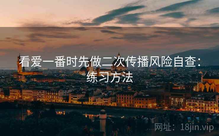 看爱一番时先做二次传播风险自查:练习方法 看爱一番时先做二次传播风险自查:练习方法