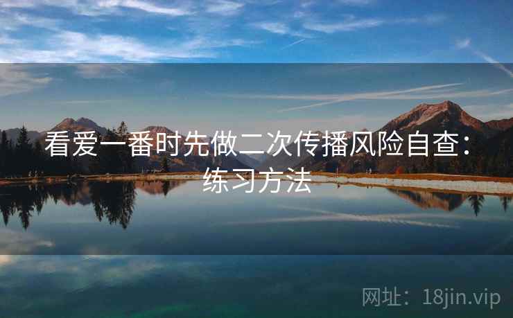 看爱一番时先做二次传播风险自查:练习方法 看爱一番时先做二次传播风险自查:练习方法