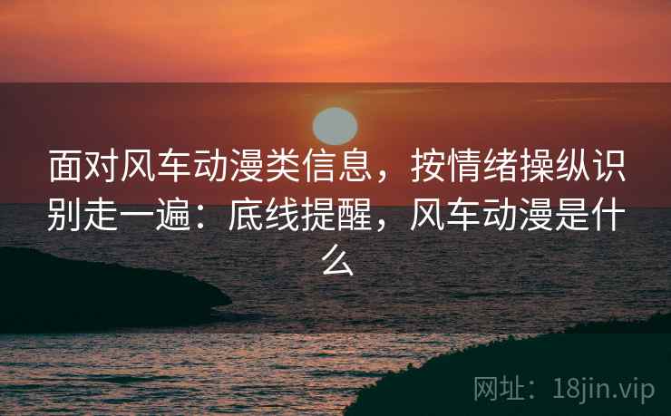 面对风车动漫类信息,按情绪操纵识别走一遍:底线提醒,风车动漫是什么 面对风车动漫类信息,按情绪操纵识别走一遍:底线提醒,风车动漫是什么