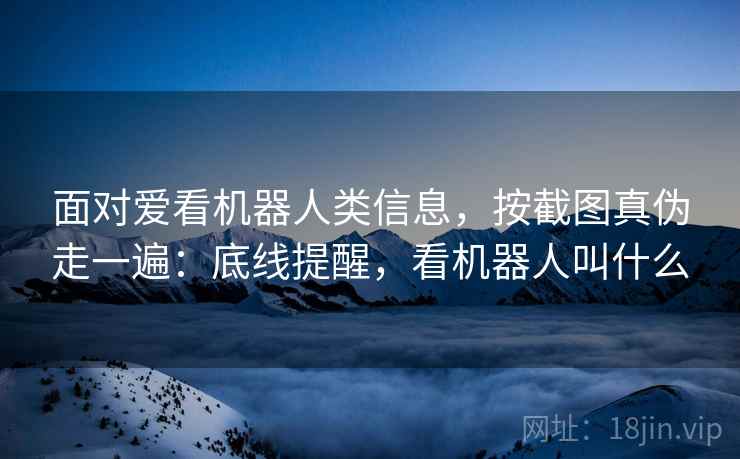 面对爱看机器人类信息,按截图真伪走一遍:底线提醒,看机器人叫什么 面对爱看机器人类信息,按截图真伪走一遍:底线提醒,看机器人叫什么