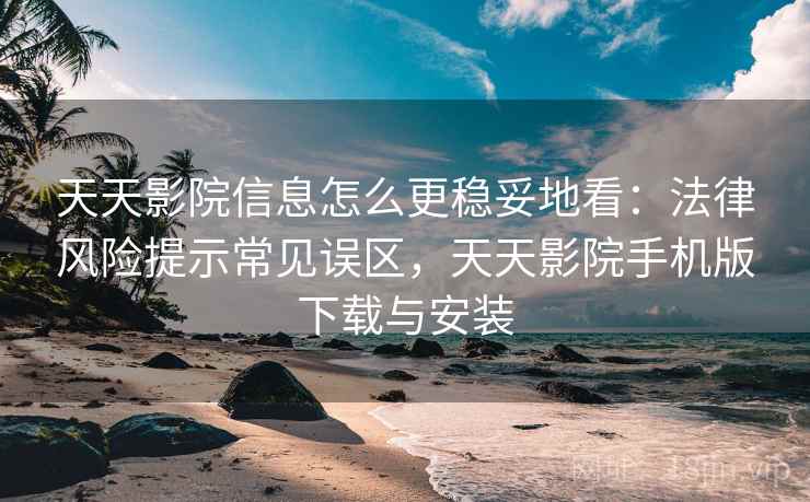 天天影院信息怎么更稳妥地看：法律风险提示常见误区，天天影院手机版下载与安装