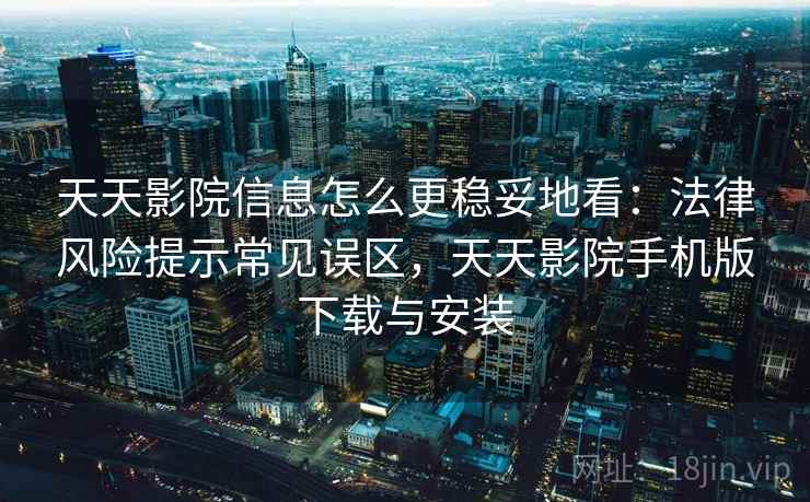 天天影院信息怎么更稳妥地看：法律风险提示常见误区，天天影院手机版下载与安装
