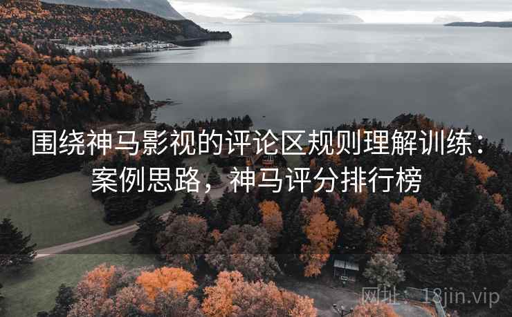 围绕神马影视的评论区规则理解训练：案例思路，神马评分排行榜