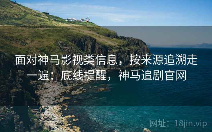 面对神马影视类信息,按来源追溯走一遍:底线提醒,神马追剧官网 面对神马影视类信息,按来源追溯走一遍:底线提醒,神马追剧官网