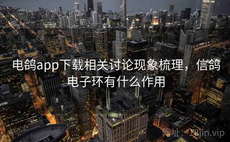 电鸽app下载相关讨论现象梳理,信鸽电子环有什么作用 电鸽app下载相关讨论现象梳理,信鸽电子环有什么作用