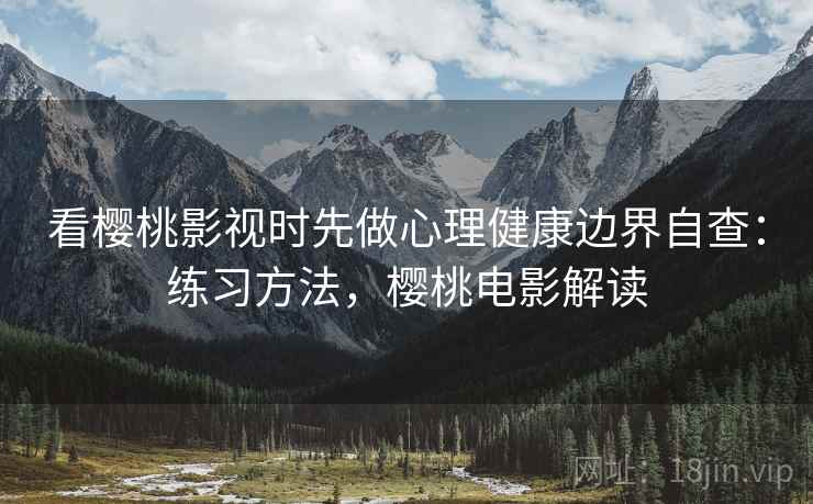 看樱桃影视时先做心理健康边界自查:练习方法,樱桃电影解读 看樱桃影视时先做心理健康边界自查:练习方法,樱桃电影解读