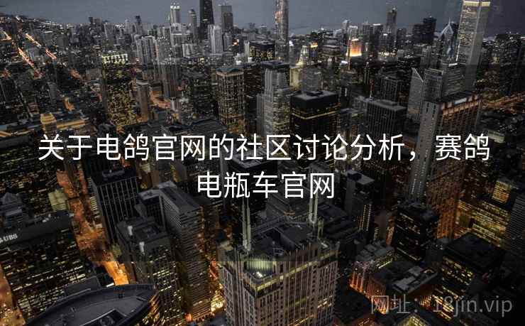 关于电鸽官网的社区讨论分析,赛鸽电瓶车官网 关于电鸽官网的社区讨论分析,赛鸽电瓶车官网