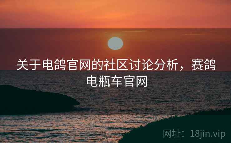 关于电鸽官网的社区讨论分析,赛鸽电瓶车官网 关于电鸽官网的社区讨论分析,赛鸽电瓶车官网