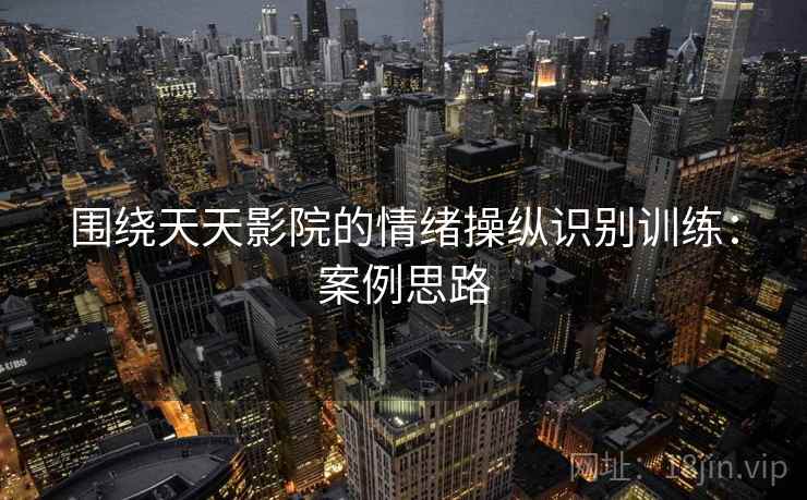围绕天天影院的情绪操纵识别训练:案例思路 围绕天天影院的情绪操纵识别训练:案例思路