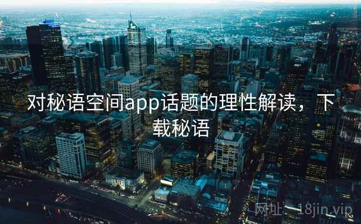 对秘语空间app话题的理性解读,下载秘语 对秘语空间app话题的理性解读,下载秘语