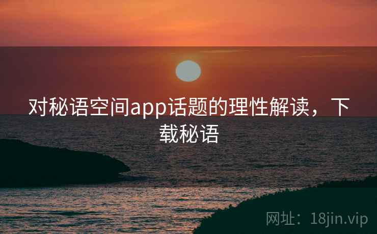 对秘语空间app话题的理性解读,下载秘语 对秘语空间app话题的理性解读,下载秘语