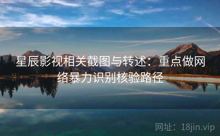 星辰影视相关截图与转述:重点做网络暴力识别核验路径 星辰影视相关截图与转述:重点做网络暴力识别核验路径