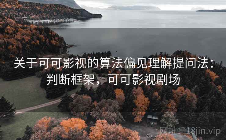 关于可可影视的算法偏见理解提问法:判断框架,可可影视剧场 关于可可影视的算法偏见理解提问法:判断框架,可可影视剧场