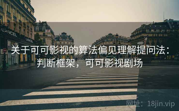 关于可可影视的算法偏见理解提问法:判断框架,可可影视剧场 关于可可影视的算法偏见理解提问法:判断框架,可可影视剧场