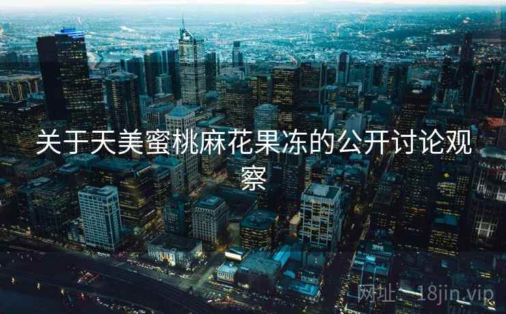 关于天美蜜桃麻花果冻的公开讨论观察
