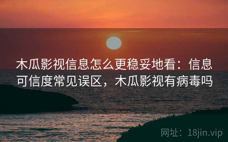 木瓜影视信息怎么更稳妥地看：信息可信度常见误区，木瓜影视有病毒吗