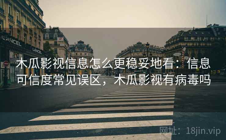 木瓜影视信息怎么更稳妥地看：信息可信度常见误区，木瓜影视有病毒吗