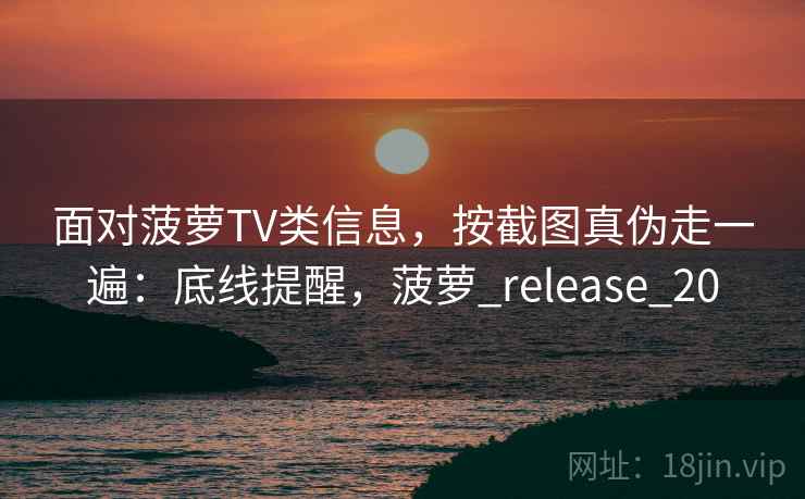 面对菠萝TV类信息,按截图真伪走一遍:底线提醒,菠萝_release_20 面对菠萝TV类信息,按截图真伪走一遍:底线提醒,菠萝_release_20