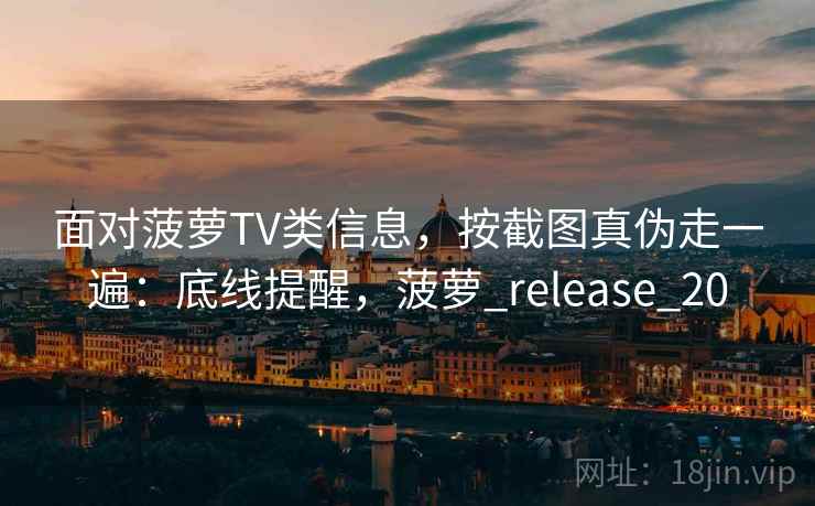 面对菠萝TV类信息,按截图真伪走一遍:底线提醒,菠萝_release_20 面对菠萝TV类信息,按截图真伪走一遍:底线提醒,菠萝_release_20