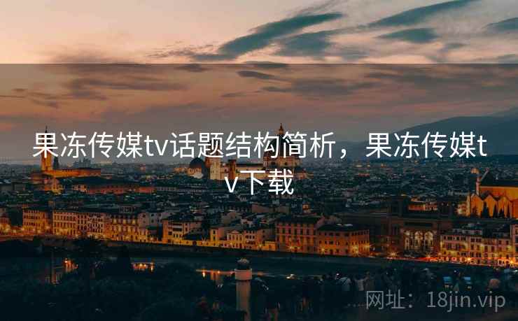 果冻传媒tv话题结构简析,果冻传媒tv下载 果冻传媒tv话题结构简析,果冻传媒tv下载