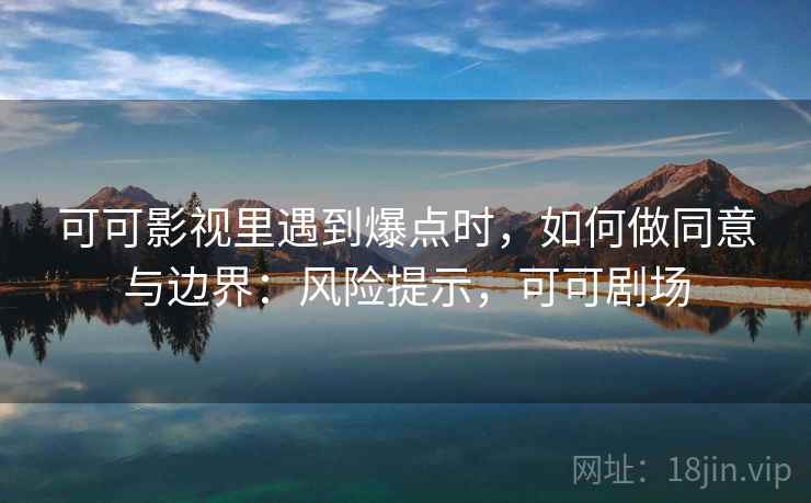 可可影视里遇到爆点时,如何做同意与边界:风险提示,可可剧场 可可影视里遇到爆点时,如何做同意与边界:风险提示,可可剧场